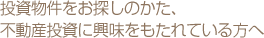投資物件をお探しのかた、不動産投資に興味をもたれている方へ