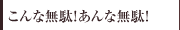 こんな無駄！あんな無駄！